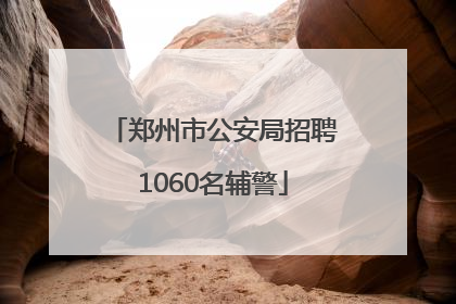 郑州市公安局招聘1060名辅警