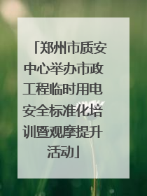 郑州市质安中心举办市政工程临时用电安全标准化培训暨观摩提升活动