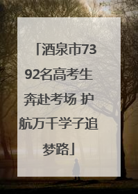 酒泉市7392名高考生奔赴考场 护航万千学子追梦路