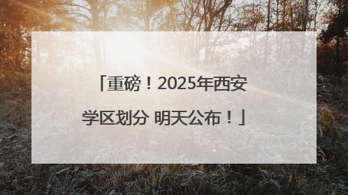 重磅！2025年西安学区划分 明天公布！