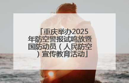 重庆举办2025年防空警报试鸣放暨国防动员（人民防空）宣传教育活动