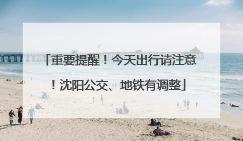 重要提醒！今天出行请注意！沈阳公交、地铁有调整