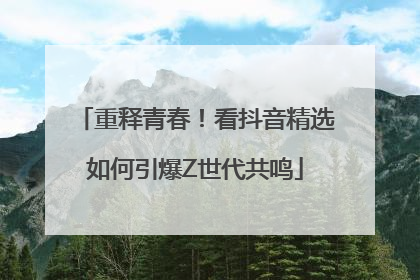 重释青春！看抖音精选如何引爆Z世代共鸣