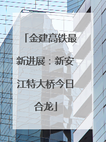 金建高铁最新进展：新安江特大桥今日合龙