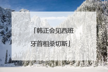 韩正会见西班牙首相桑切斯