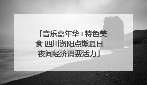 音乐嘉年华+特色美食 四川资阳点燃夏日夜间经济消费活力