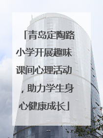 青岛定陶路小学开展趣味课间心理活动，助力学生身心健康成长