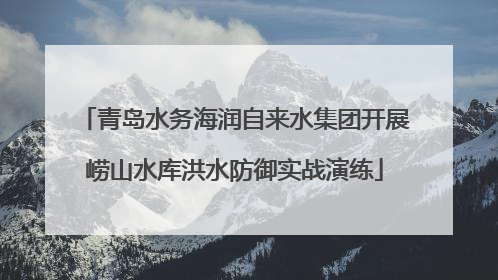青岛水务海润自来水集团开展崂山水库洪水防御实战演练