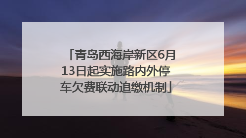 青岛西海岸新区6月13日起实施路内外停车欠费联动追缴机制