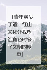 青年演员于适：红山文化让我塑造角色时多了文明的厚重
