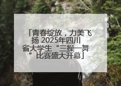 青春绽放，力美飞扬 2025年四川省大学生“三操一舞”比赛盛大开幕