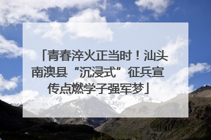 青春淬火正当时！汕头南澳县“沉浸式”征兵宣传点燃学子强军梦