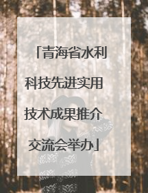 青海省水利科技先进实用技术成果推介交流会举办