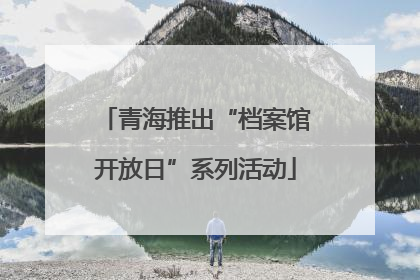 青海推出“档案馆开放日”系列活动