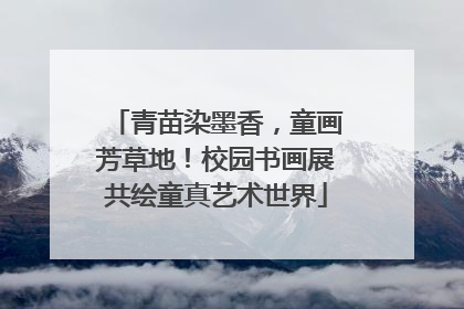 青苗染墨香，童画芳草地！校园书画展共绘童真艺术世界
