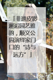 非遗皮影邂逅园艺雅韵，顺义公园演绎家门口的“诗与远方”
