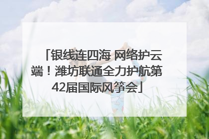 银线连四海 网络护云端！潍坊联通全力护航第42届国际风筝会
