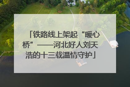 铁路线上架起“暖心桥”——河北好人刘天浩的十三载温情守护