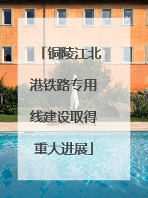 铜陵江北港铁路专用线建设取得重大进展