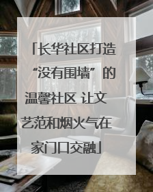 长华社区打造“没有围墙”的温馨社区 让文艺范和烟火气在家门口交融