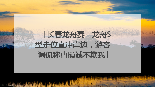 长春龙舟赛一龙舟S型走位直冲岸边，游客调侃称曹操诚不欺我