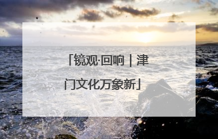 镜观·回响｜津门文化万象新