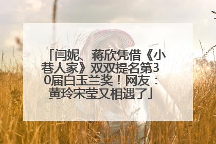 闫妮、蒋欣凭借《小巷人家》双双提名第30届白玉兰奖！网友：黄玲宋莹又相遇了
