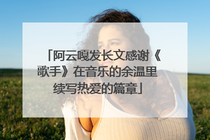 阿云嘎发长文感谢《歌手》在音乐的余温里续写热爱的篇章