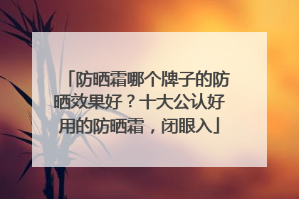 防晒霜哪个牌子的防晒效果好？十大公认好用的防晒霜，闭眼入