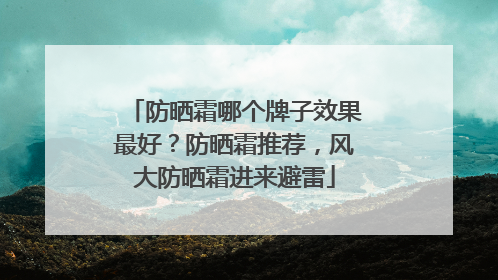 防晒霜哪个牌子效果最好？防晒霜推荐，风大防晒霜进来避雷