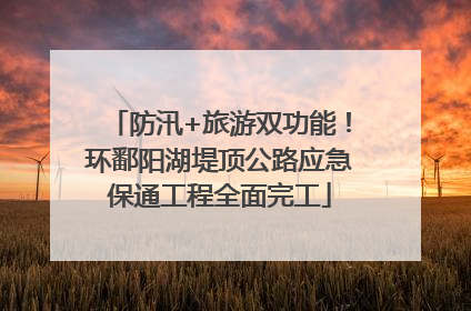 防汛+旅游双功能！环鄱阳湖堤顶公路应急保通工程全面完工