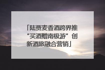 陆贾麦香酒跨界推“买酒赠南极游”创新酒旅融合营销