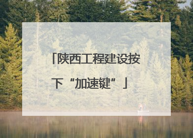 陕西工程建设按下“加速键”