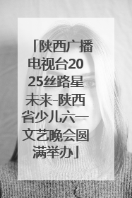 陕西广播电视台2025丝路星未来-陕西省少儿六一文艺晚会圆满举办