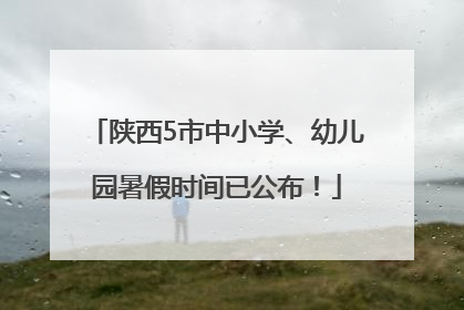 陕西5市中小学、幼儿园暑假时间已公布！