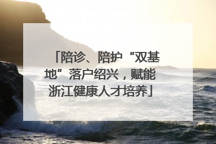 陪诊、陪护“双基地”落户绍兴，赋能浙江健康人才培养