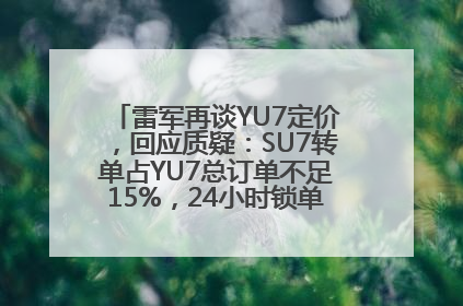 雷军再谈YU7定价，回应质疑：SU7转单占YU7总订单不足15%，24小时锁单量没必要公布