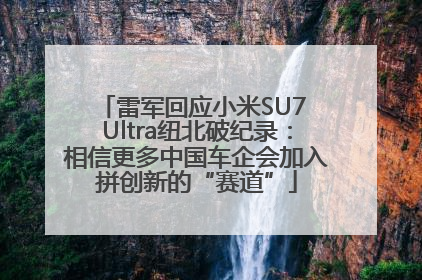 雷军回应小米SU7 Ultra纽北破纪录：相信更多中国车企会加入拼创新的“赛道”