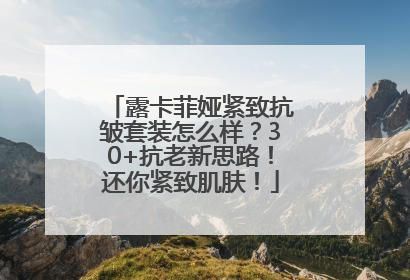 露卡菲娅紧致抗皱套装怎么样？30+抗老新思路！还你紧致肌肤！