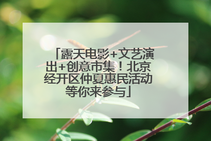 露天电影+文艺演出+创意市集！北京经开区仲夏惠民活动等你来参与