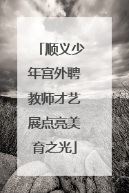 顺义少年宫外聘教师才艺展点亮美育之光