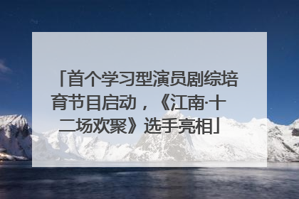 首个学习型演员剧综培育节目启动，《江南·十二场欢聚》选手亮相