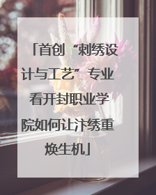 首创“刺绣设计与工艺”专业 看开封职业学院如何让汴绣重焕生机