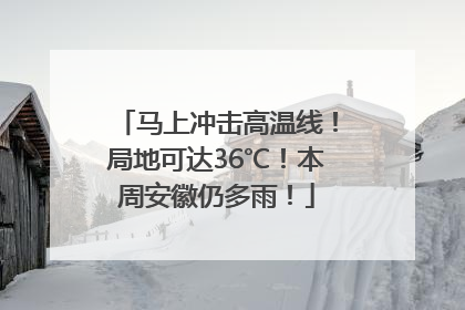 马上冲击高温线！局地可达36℃！本周安徽仍多雨！