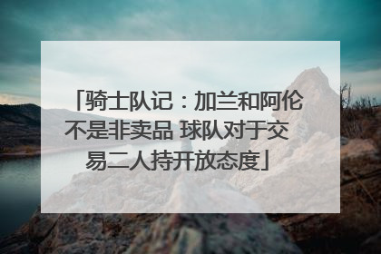 骑士队记：加兰和阿伦不是非卖品 球队对于交易二人持开放态度