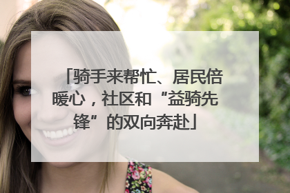 骑手来帮忙、居民倍暖心，社区和“益骑先锋”的双向奔赴