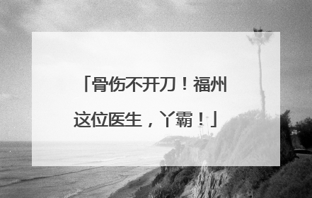 骨伤不开刀！福州这位医生，丫霸！