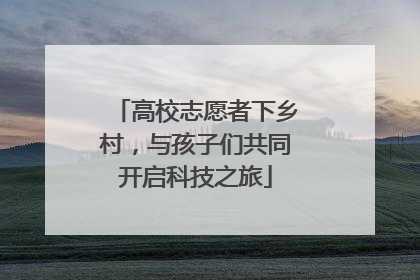 高校志愿者下乡村，与孩子们共同开启科技之旅
