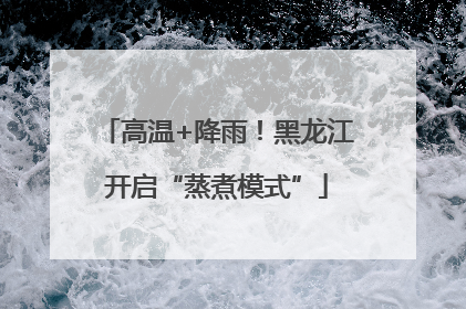 高温+降雨！黑龙江开启“蒸煮模式”