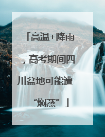 高温+降雨，高考期间四川盆地可能遭“焖蒸”
